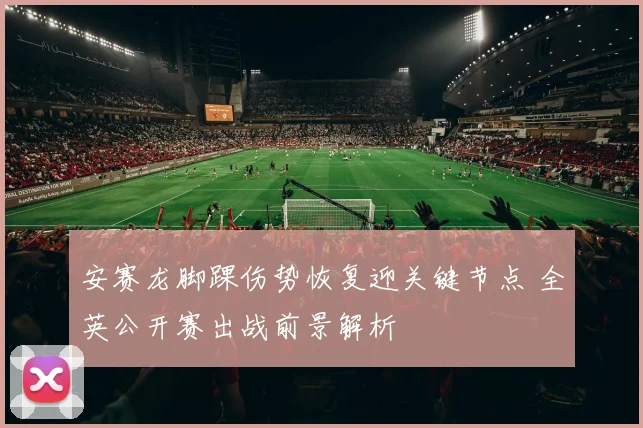 安赛龙脚踝伤势恢复迎关键节点 全英公开赛出战前景解析