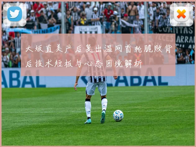 大坂直美产后复出温网首轮脆败背后技术短板与心态困境解析