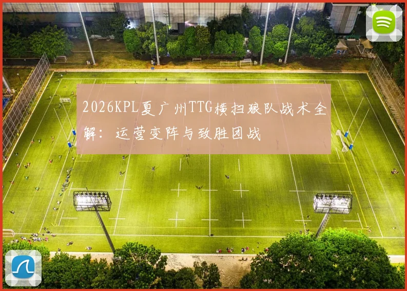 2026KPL夏广州TTG横扫狼队战术全解：运营变阵与致胜团战