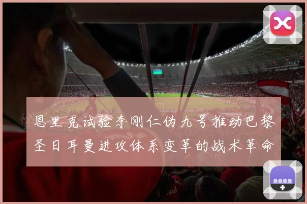 恩里克试验李刚仁伪九号推动巴黎圣日耳曼进攻体系变革的战术革命