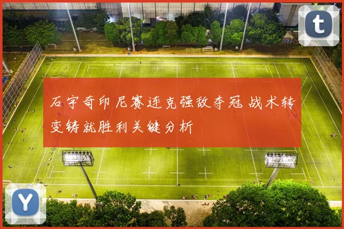 石宇奇印尼赛连克强敌夺冠 战术转变铸就胜利关键分析