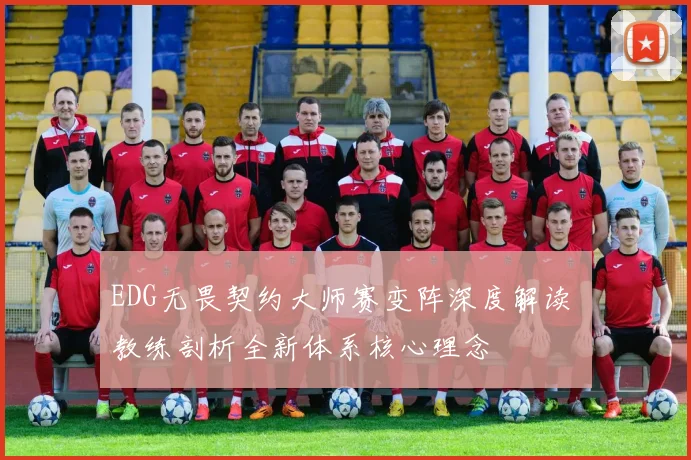 EDG无畏契约大师赛变阵深度解读 教练剖析全新体系核心理念