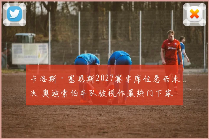 卡洛斯·塞恩斯2027赛季席位悬而未决 奥迪索伯车队被视作最热门下家