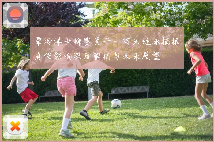 覃海洋世锦赛男子一百米蛙泳摘银肩伤影响深度解析与未来展望