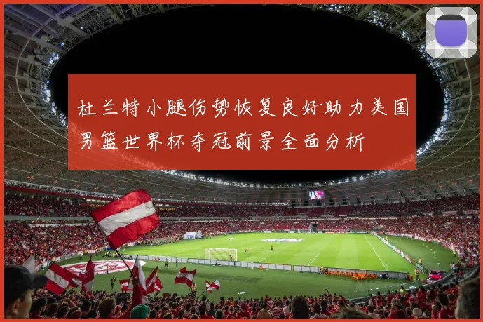 杜兰特小腿伤势恢复良好助力美国男篮世界杯夺冠前景全面分析