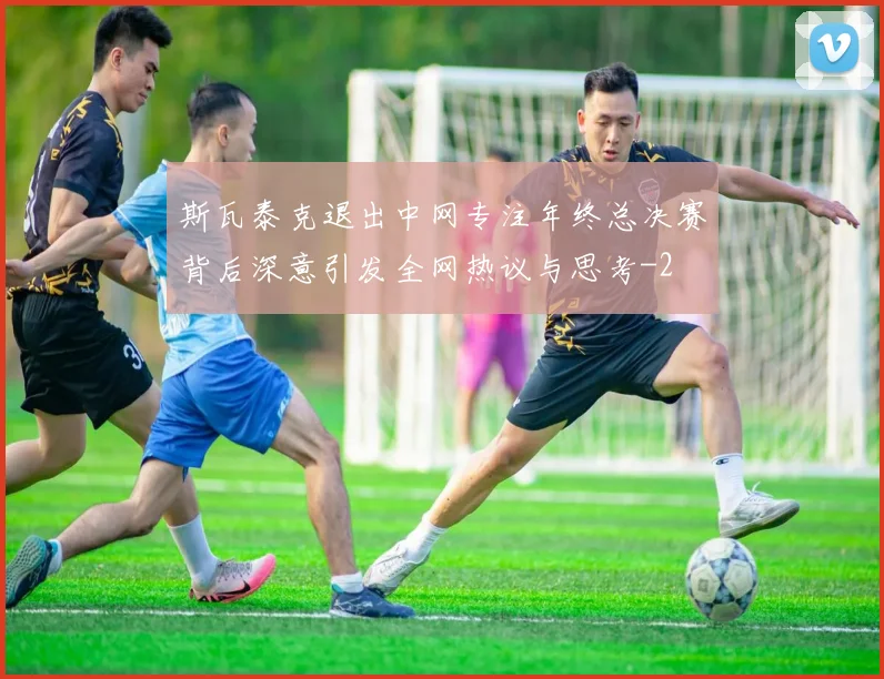 斯瓦泰克退出中网专注年终总决赛背后深意引发全网热议与思考
