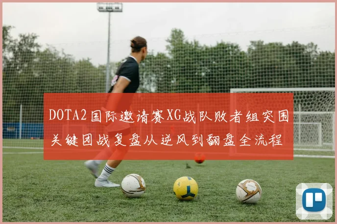 DOTA2国际邀请赛XG战队败者组突围关键团战复盘从逆风到翻盘全流程