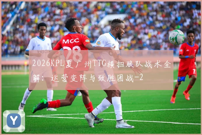 2026KPL夏广州TTG横扫狼队战术全解:运营变阵与致胜团战