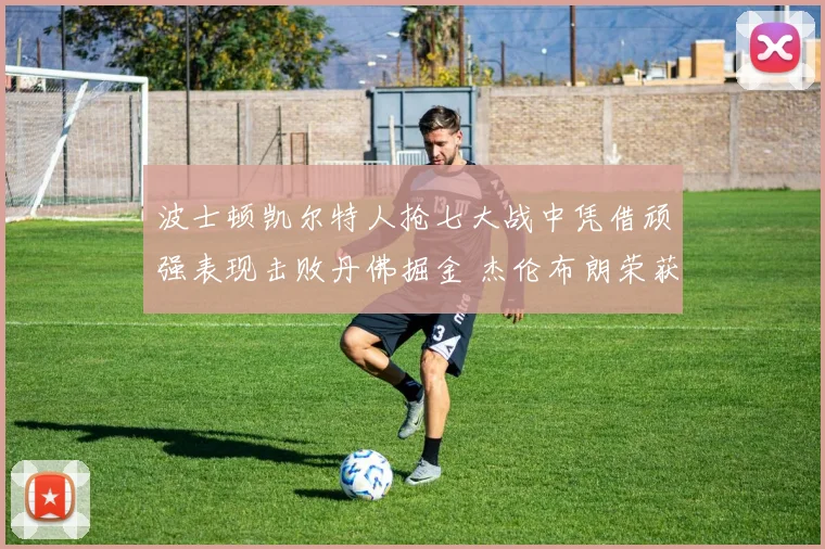 波士顿凯尔特人抢七大战中凭借顽强表现击败丹佛掘金 杰伦布朗荣获总决赛最有价值球员称号