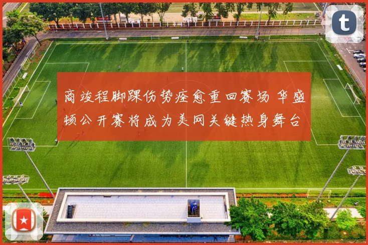 商竣程脚踝伤势痊愈重回赛场 华盛顿公开赛将成为美网关键热身舞台