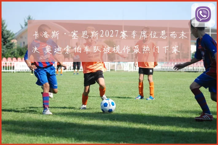 卡洛斯·塞恩斯2027赛季席位悬而未决 奥迪索伯车队被视作最热门下家
