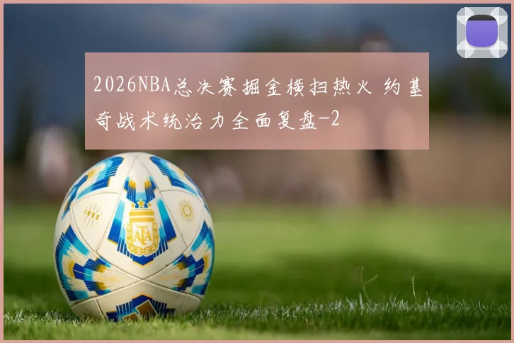 2026NBA总决赛掘金横扫热火 约基奇战术统治力全面复盘