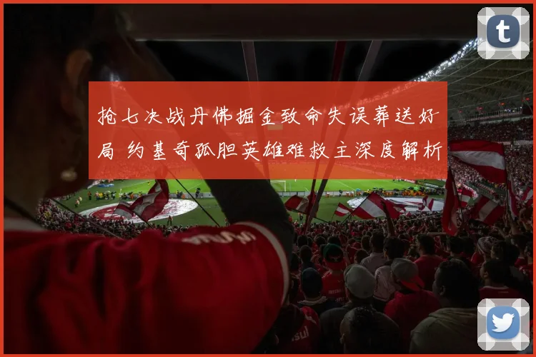 抢七决战丹佛掘金致命失误葬送好局 约基奇孤胆英雄难救主深度解析