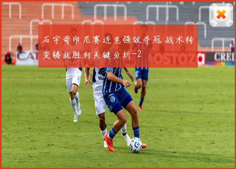 石宇奇印尼赛连克强敌夺冠 战术转变铸就胜利关键分析