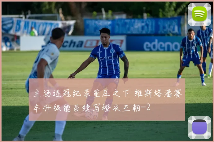 主场连冠纪录重压之下 维斯塔潘赛车升级能否续写橙衣王朝