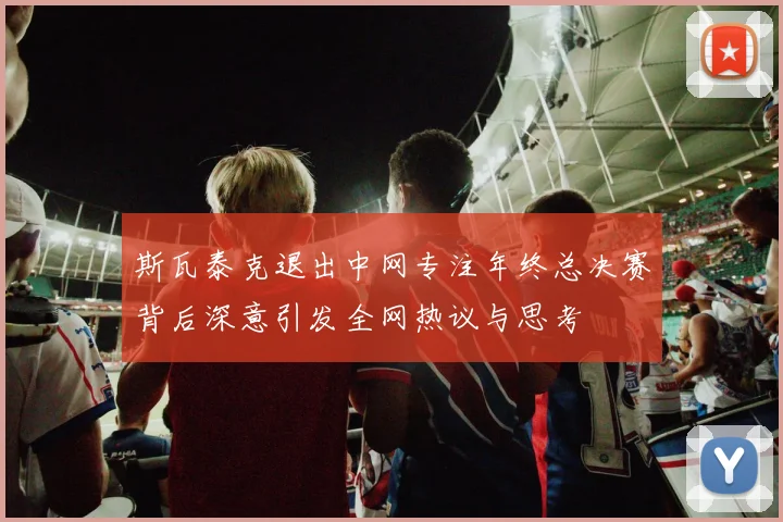 斯瓦泰克退出中网专注年终总决赛背后深意引发全网热议与思考
