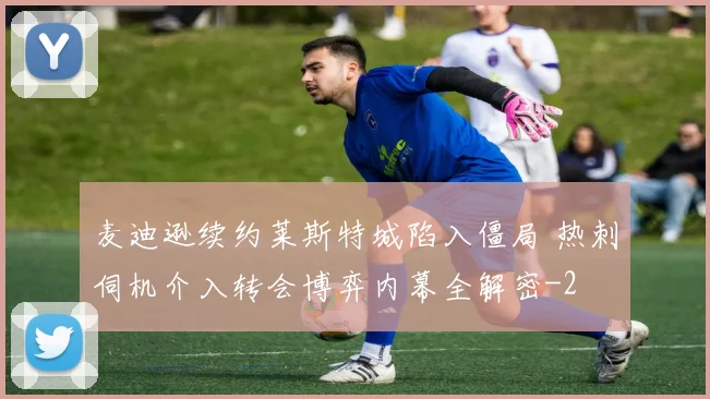 麦迪逊续约莱斯特城陷入僵局 热刺伺机介入转会博弈内幕全解密