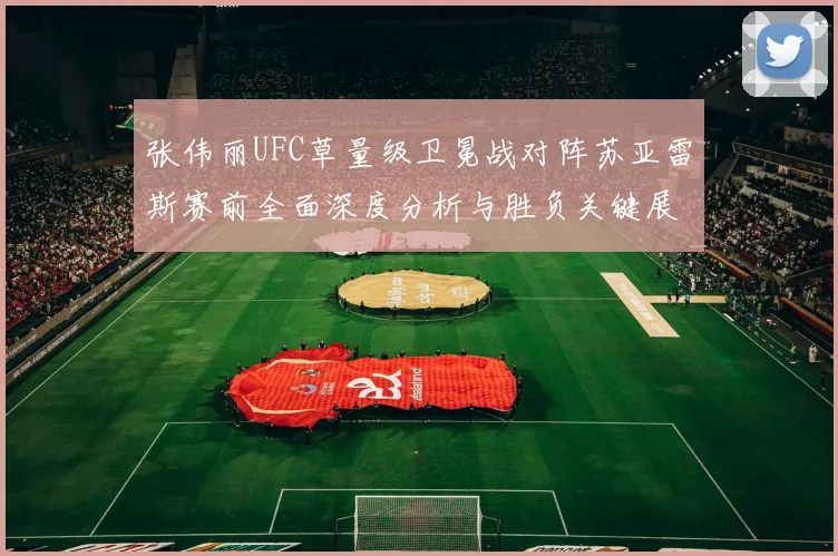 张伟丽UFC草量级卫冕战对阵苏亚雷斯赛前全面深度分析与胜负关键展望