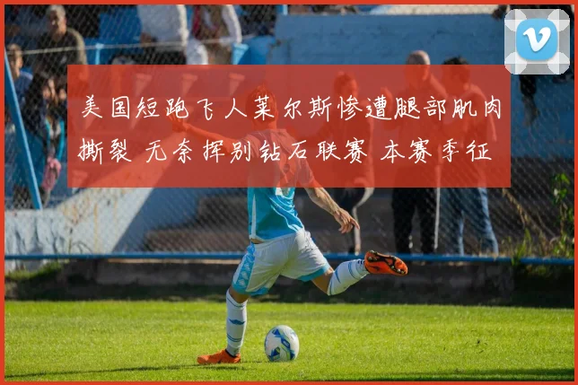 美国短跑飞人莱尔斯惨遭腿部肌肉撕裂 无奈挥别钻石联赛 本赛季征程被迫终结