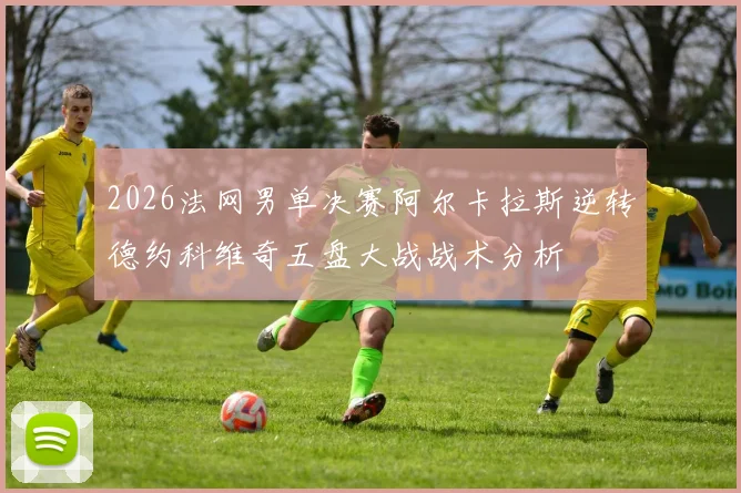 2026法网男单决赛阿尔卡拉斯逆转德约科维奇五盘大战战术分析