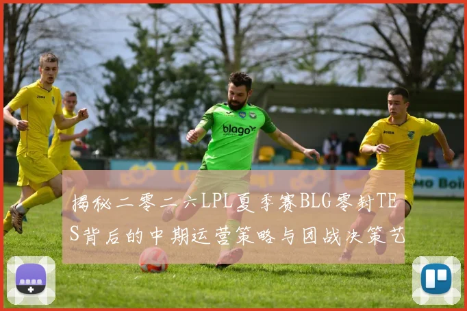 揭秘二零二六LPL夏季赛BLG零封TES背后的中期运营策略与团战决策艺术