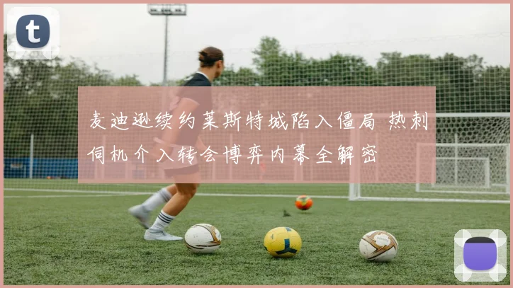 麦迪逊续约莱斯特城陷入僵局 热刺伺机介入转会博弈内幕全解密
