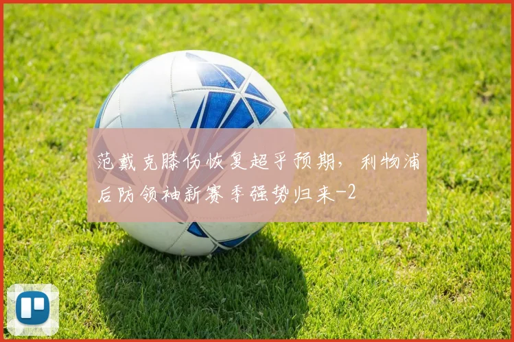 范戴克膝伤恢复超乎预期,利物浦后防领袖新赛季强势归来