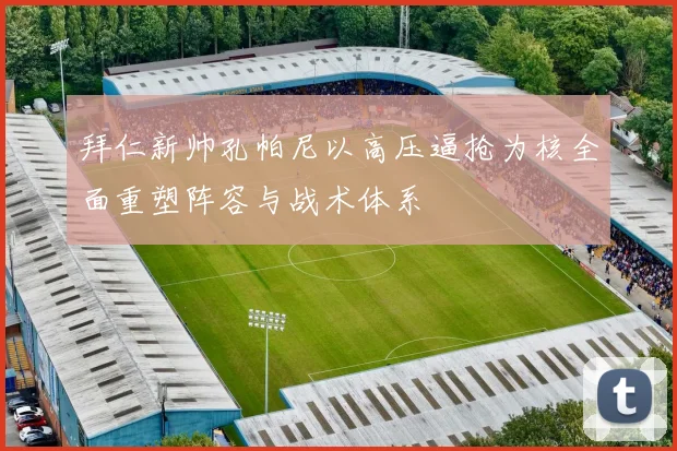 拜仁新帅孔帕尼以高压逼抢为核全面重塑阵容与战术体系