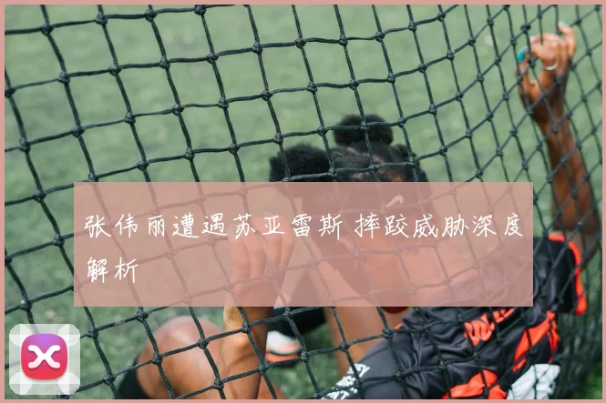 张伟丽遭遇苏亚雷斯 摔跤威胁深度解析