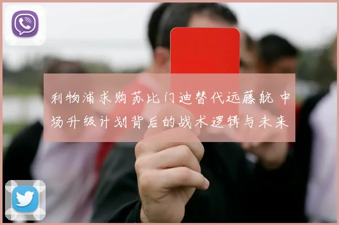 利物浦求购苏比门迪替代远藤航 中场升级计划背后的战术逻辑与未来展望