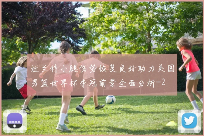 杜兰特小腿伤势恢复良好助力美国男篮世界杯夺冠前景全面分析